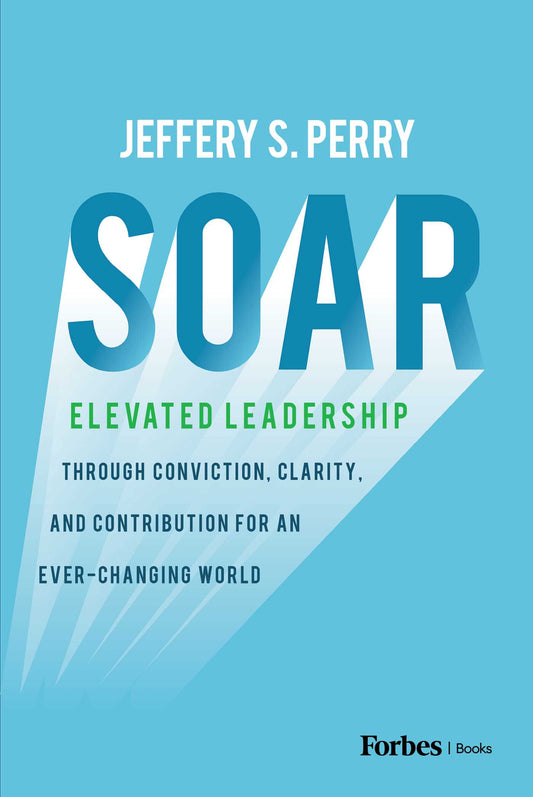 Soar: Elevated Leadership through Conviction, Clarity, and Contribution for an Ever-Changing World