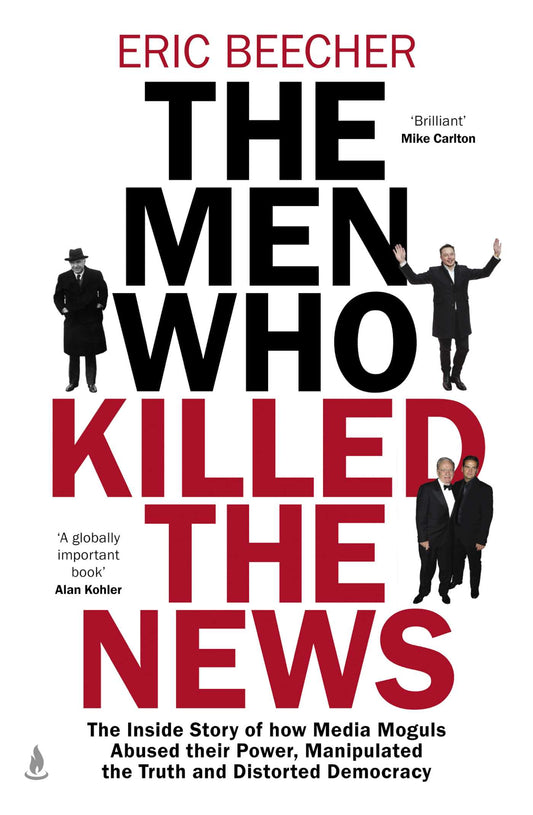 The Men Who Killed the News The inside story of how media moguls abused their power, manipulated the truth and distorted democracy image