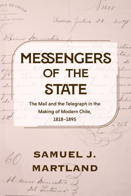 Messengers of the State: The Mail and the Telegraph in the Making of Modern Chile, 1818-1895