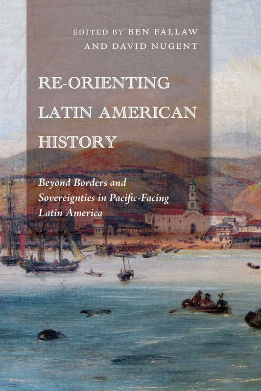 Re-Orienting Latin American History: Beyond Borders and Sovereignties in Pacific-Facing Latin America