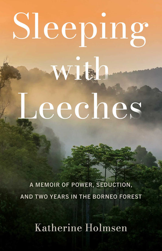 Sleeping with Leeches: A Memoir of Power, Seduction, and Two Years in the Borneo Forest
