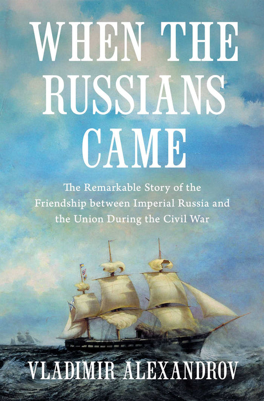 When the Russians Came: The Remarkable Story of the Friendship between Imperial Russia and the Union during the Civil War