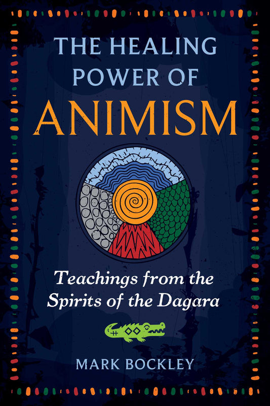 The Healing Power of Animism: Teachings from the Spirits of the Dagara