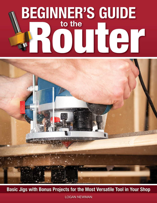 Beginner's Guide to the Router: Basic Jigs with Bonus Projects for the Most Versatile Tool in Your Shop
